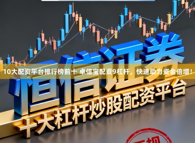 10大配资平台排行榜前十 卓信宝配资9杠杆，快速助力资金倍增！