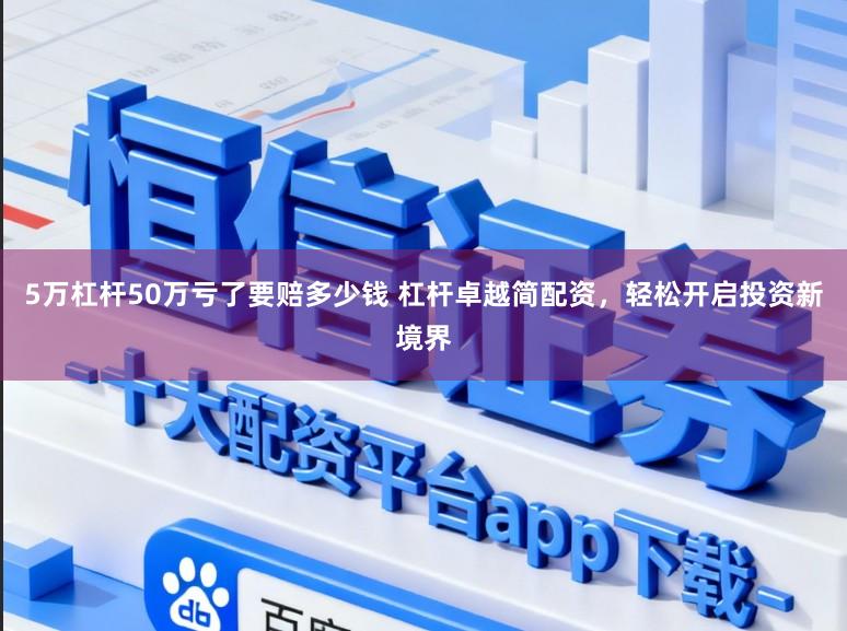 5万杠杆50万亏了要赔多少钱 杠杆卓越简配资，轻松开启投资新境界