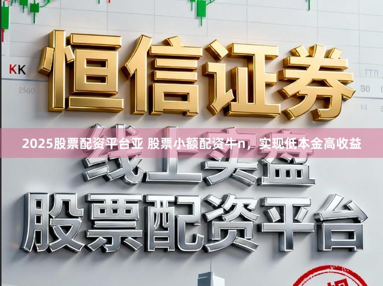 2025股票配资平台亚 股票小额配资牛n，实现低本金高收益