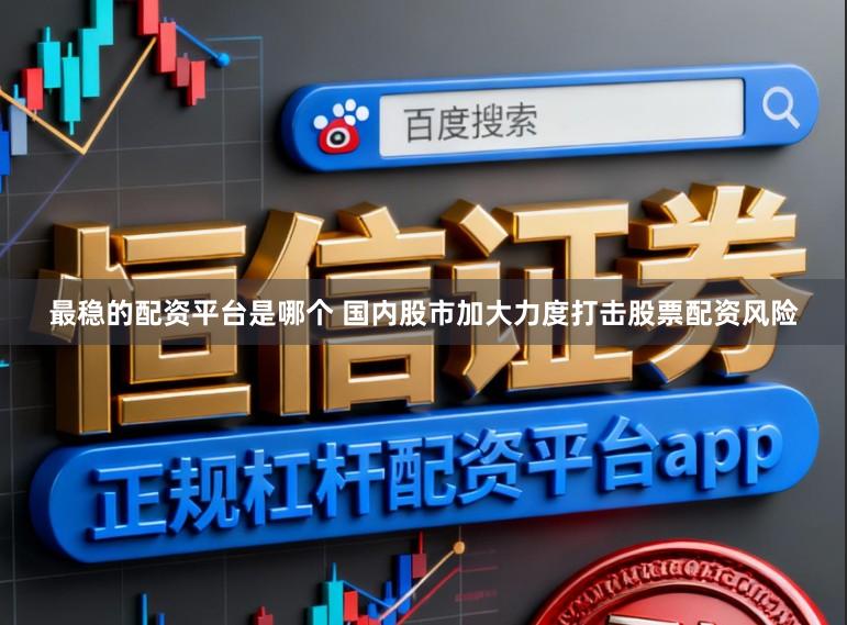 最稳的配资平台是哪个 国内股市加大力度打击股票配资风险