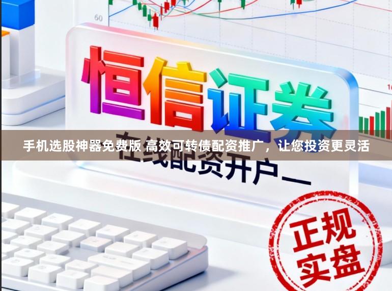 手机选股神器免费版 高效可转债配资推广，让您投资更灵活