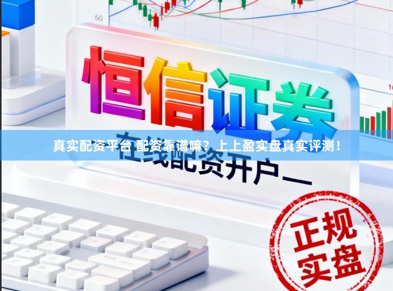 真实配资平台 配资靠谱嘛？上上盈实盘真实评测！