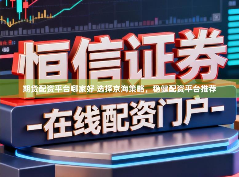 期货配资平台哪家好 选择京海策略，稳健配资平台推荐