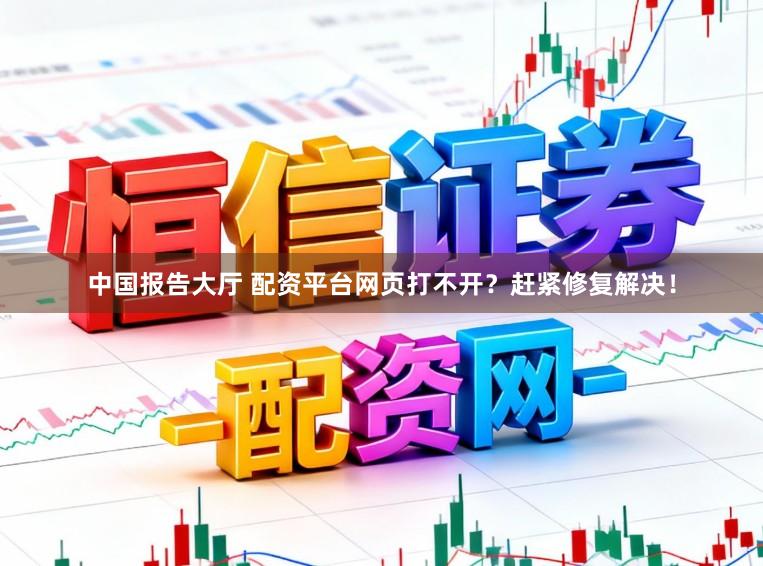 中国报告大厅 配资平台网页打不开？赶紧修复解决！