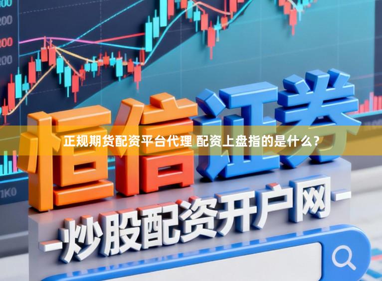正规期货配资平台代理 配资上盘指的是什么？