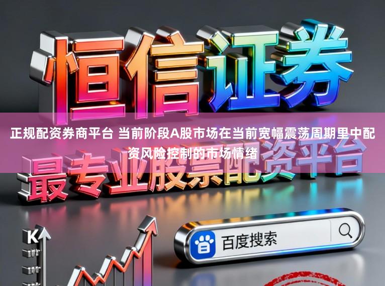 正规配资券商平台 当前阶段A股市场在当前宽幅震荡周期里中配资风险控制的市场情绪