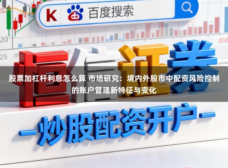 股票加杠杆利息怎么算 市场研究：境内外股市中配资风险控制的账户管理新特征与变化