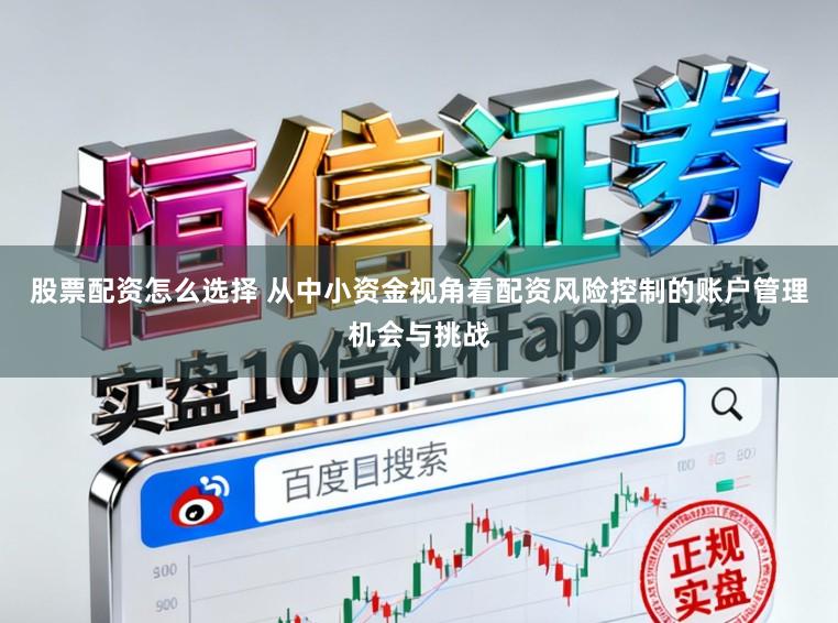 股票配资怎么选择 从中小资金视角看配资风险控制的账户管理机会与挑战