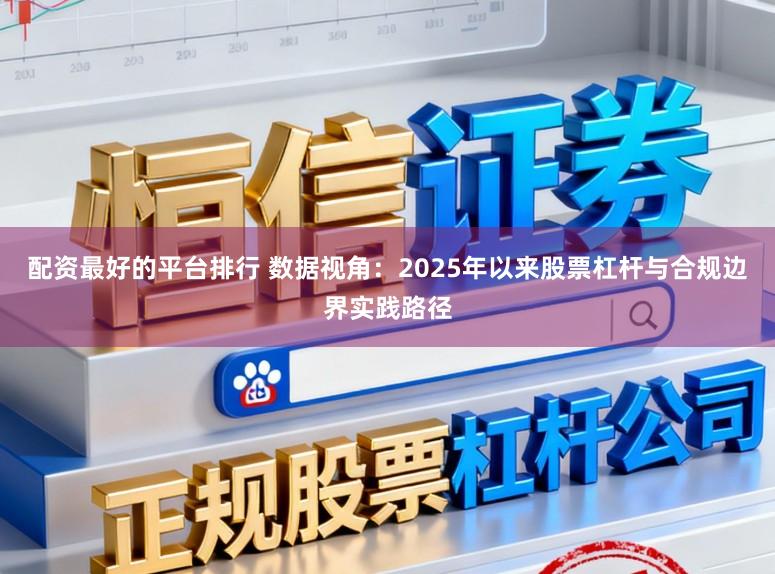 配资最好的平台排行 数据视角：2025年以来股票杠杆与合规边界实践路径