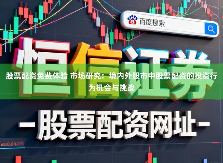 股票配资免费体验 市场研究：境内外股市中股票配资的投资行为机会与挑战