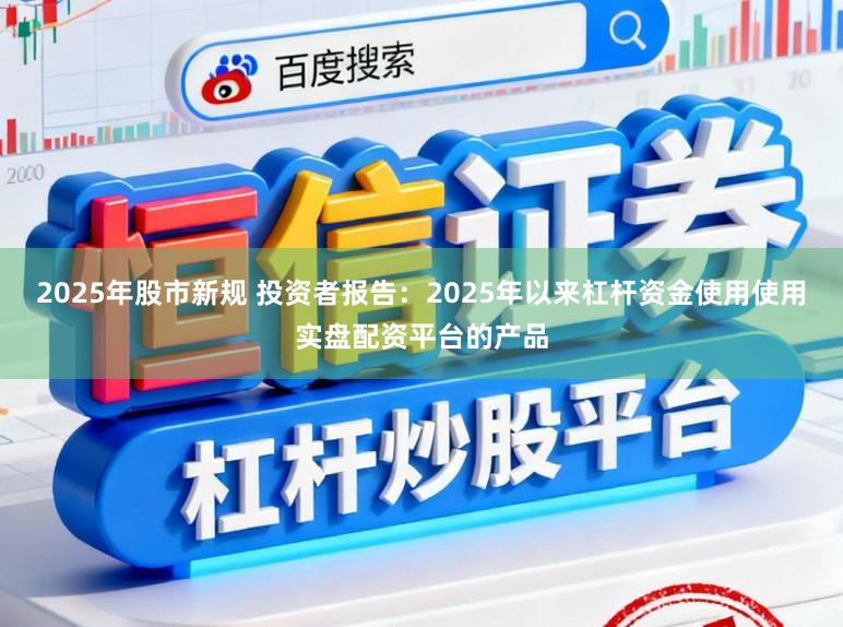 2025年股市新规 投资者报告：2025年以来杠杆资金使用使用实盘配资平台的产品