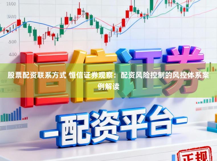 股票配资联系方式 恒信证券观察：配资风险控制的风控体系案例解读