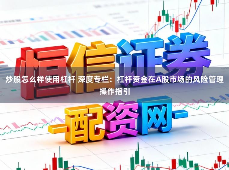 炒股怎么样使用杠杆 深度专栏：杠杆资金在A股市场的风险管理操作指引