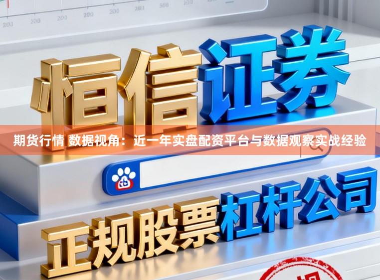 期货行情 数据视角：近一年实盘配资平台与数据观察实战经验