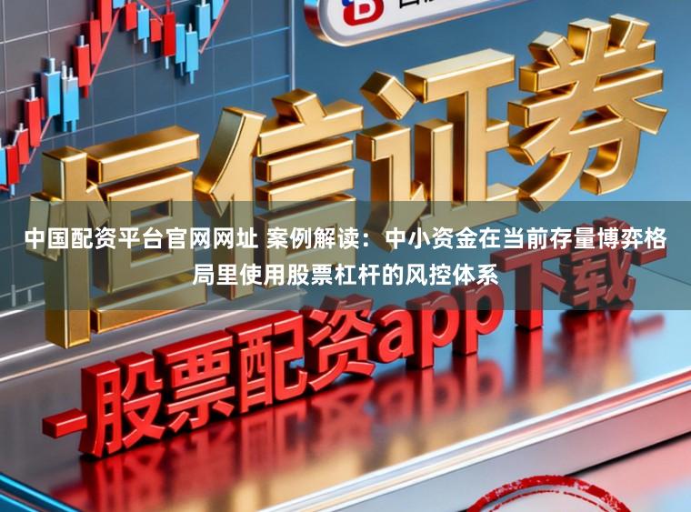 中国配资平台官网网址 案例解读：中小资金在当前存量博弈格局里使用股票杠杆的风控体系