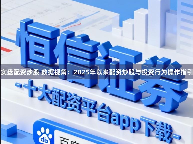 实盘配资炒股 数据视角：2025年以来配资炒股与投资行为操作指引