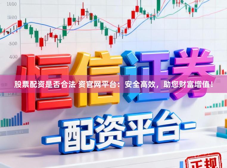 股票配资是否合法 资官网平台：安全高效，助您财富增值！