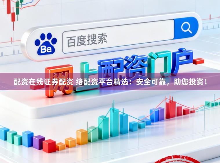 配资在线证券配资 络配资平台精选：安全可靠，助您投资！