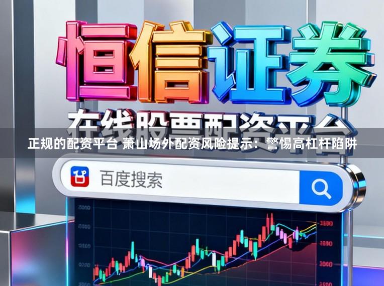 正规的配资平台 萧山场外配资风险提示：警惕高杠杆陷阱