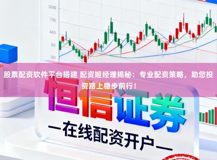 股票配资软件平台搭建 配资姬经理揭秘：专业配资策略，助您投资路上稳步前行！