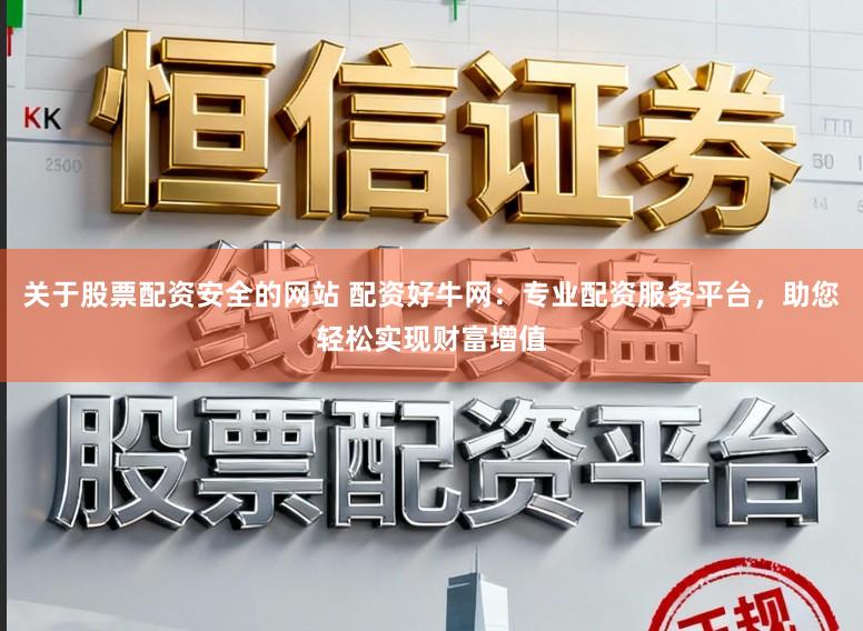 关于股票配资安全的网站 配资好牛网：专业配资服务平台，助您轻松实现财富增值