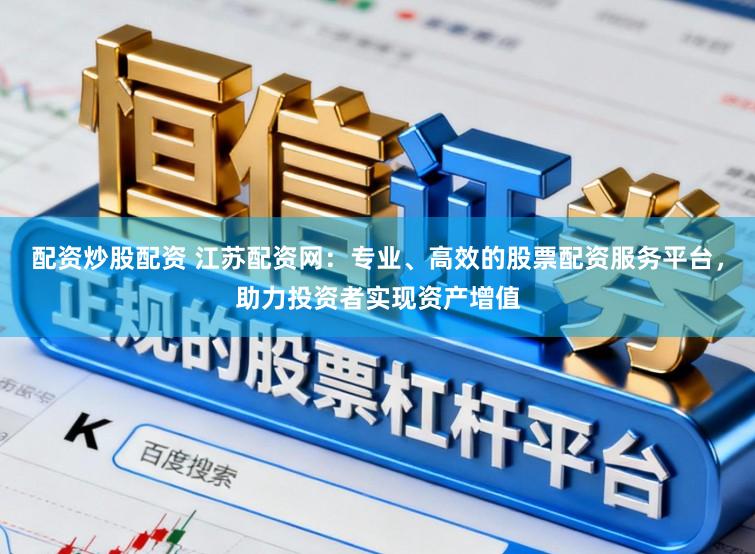 配资炒股配资 江苏配资网：专业、高效的股票配资服务平台，助力投资者实现资产增值