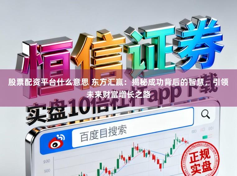 股票配资平台什么意思 东方汇赢：揭秘成功背后的智慧，引领未来财富增长之路