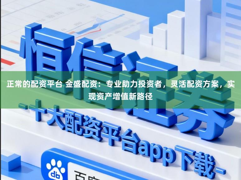正常的配资平台 金盛配资：专业助力投资者，灵活配资方案，实现资产增值新路径