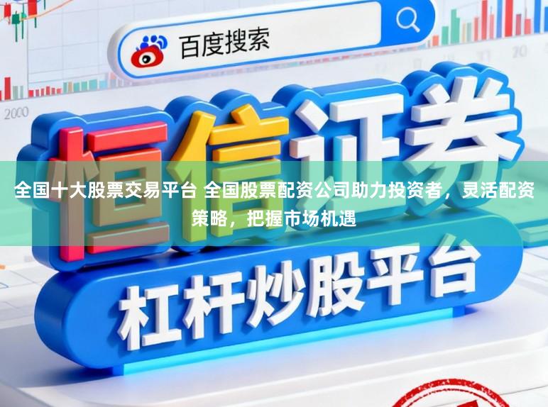 全国十大股票交易平台 全国股票配资公司助力投资者，灵活配资策略，把握市场机遇