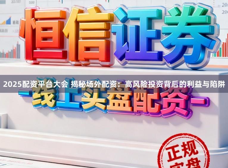 2025配资平台大会 揭秘场外配资：高风险投资背后的利益与陷阱