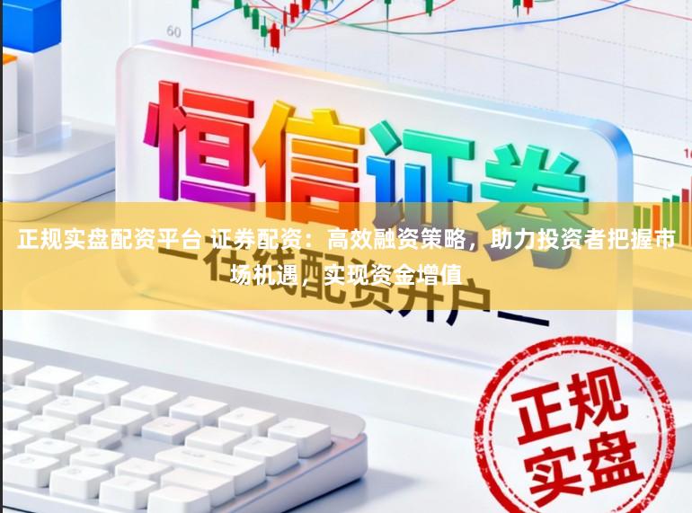 正规实盘配资平台 证券配资：高效融资策略，助力投资者把握市场机遇，实现资金增值