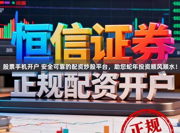 股票手机开户 安全可靠的配资炒股平台，助您蛇年投资顺风顺水！