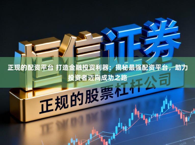 正现的配资平台 打造金融投资利器：揭秘最强配资平台，助力投资者迈向成功之路