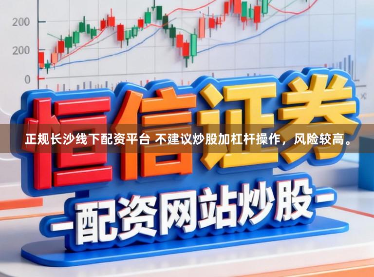 正规长沙线下配资平台 不建议炒股加杠杆操作，风险较高。