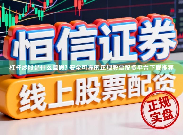 杠杆炒股是什么意思? 安全可靠的正规股票配资平台下载推荐
