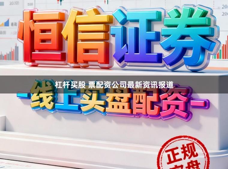 杠杆买股 票配资公司最新资讯报道
