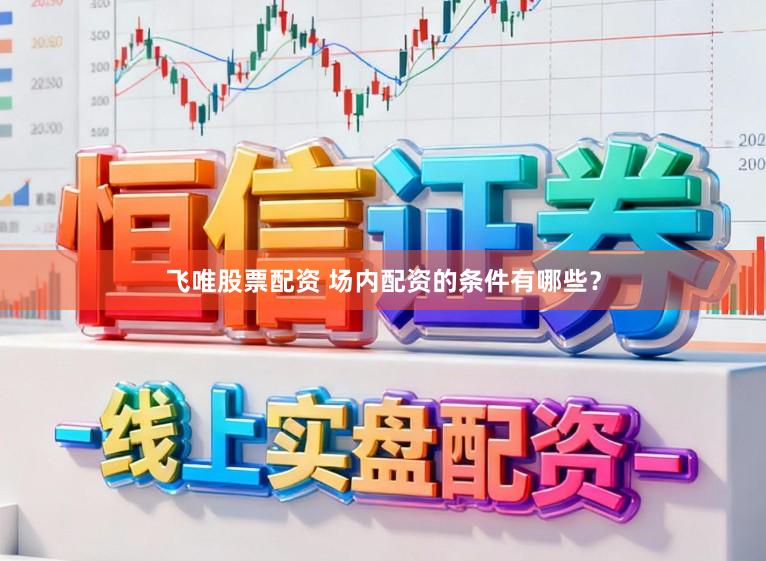 飞唯股票配资 场内配资的条件有哪些？