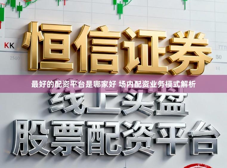 最好的配资平台是哪家好 场内配资业务模式解析