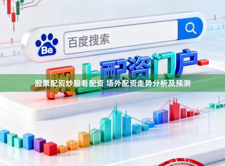 股票配资炒股看配资 场外配资走势分析及预测