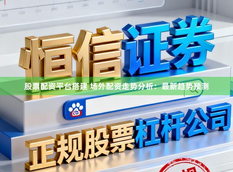 股票配资平台搭建 场外配资走势分析：最新趋势预测