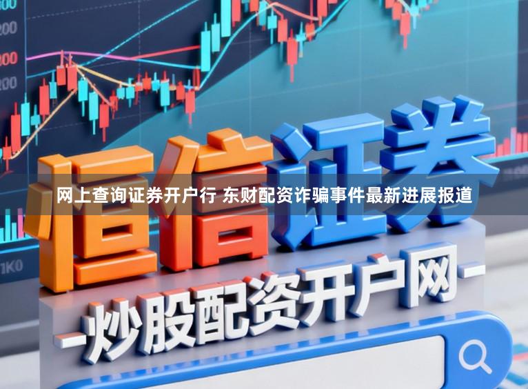 网上查询证券开户行 东财配资诈骗事件最新进展报道