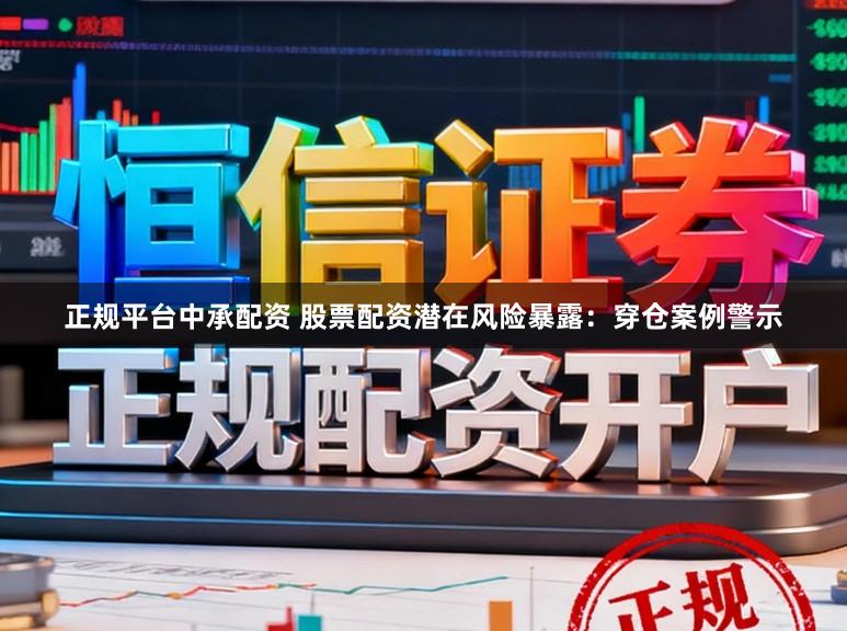 正规平台中承配资 股票配资潜在风险暴露：穿仓案例警示
