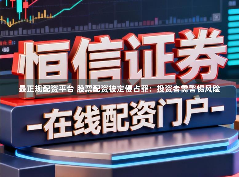 最正规配资平台 股票配资被定侵占罪：投资者需警惕风险
