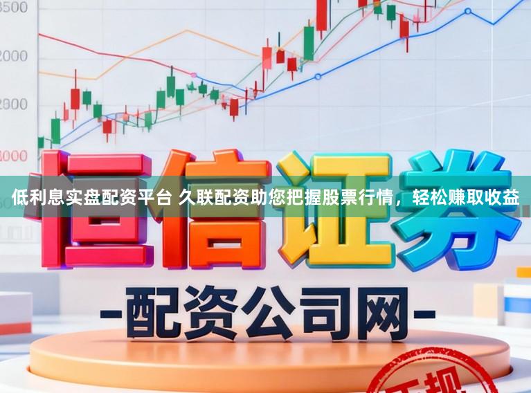 低利息实盘配资平台 久联配资助您把握股票行情，轻松赚取收益