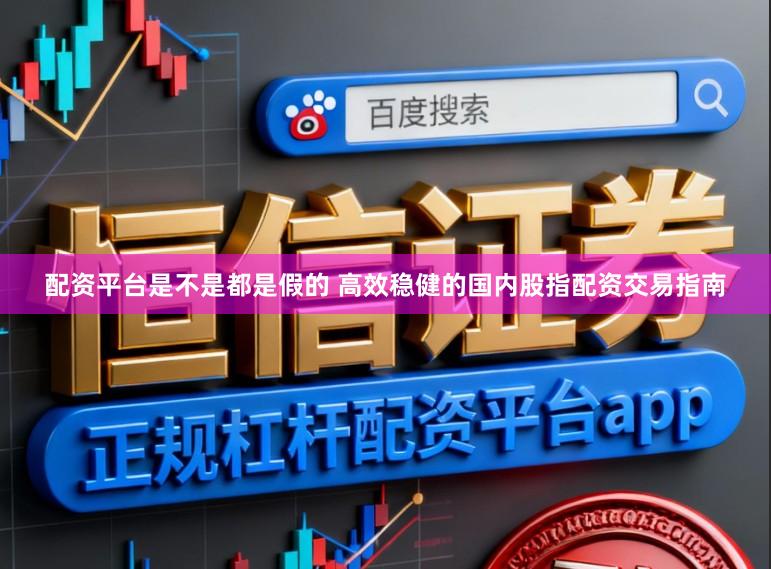 配资平台是不是都是假的 高效稳健的国内股指配资交易指南