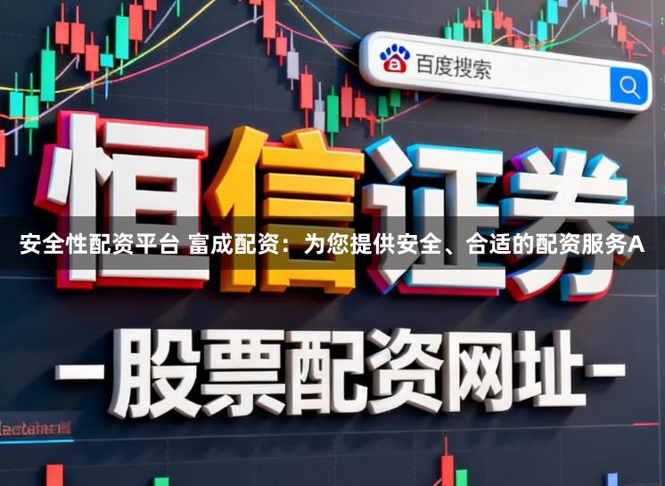 安全性配资平台 富成配资：为您提供安全、合适的配资服务A