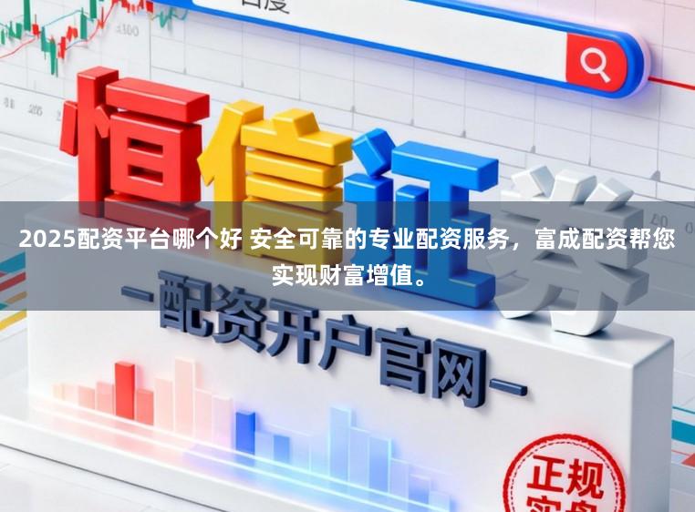 2025配资平台哪个好 安全可靠的专业配资服务，富成配资帮您实现财富增值。