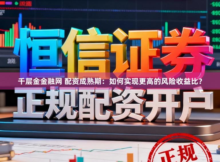 千层金金融网 配资成熟期：如何实现更高的风险收益比？