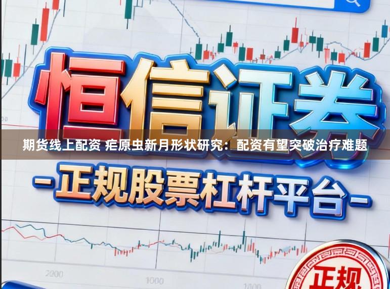 期货线上配资 疟原虫新月形状研究：配资有望突破治疗难题