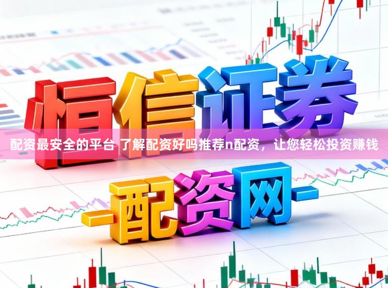 配资最安全的平台 了解配资好吗推荐n配资，让您轻松投资赚钱